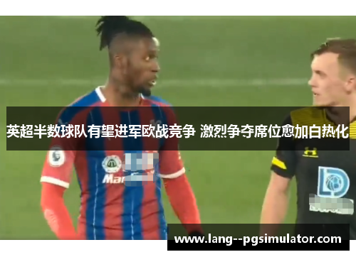 英超半数球队有望进军欧战竞争 激烈争夺席位愈加白热化 英超半数球队有望进军欧战竞争 激烈争夺席位愈加白热化