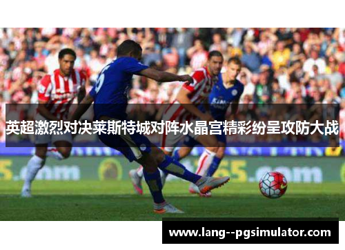英超激烈对决莱斯特城对阵水晶宫精彩纷呈攻防大战 英超激烈对决莱斯特城对阵水晶宫精彩纷呈攻防大战