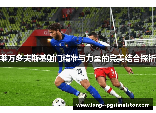 莱万多夫斯基射门精准与力量的完美结合探析 莱万多夫斯基射门精准与力量的完美结合探析