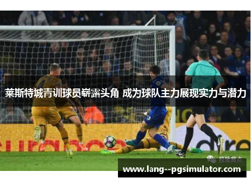 莱斯特城青训球员崭露头角 成为球队主力展现实力与潜力