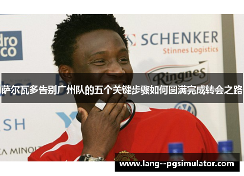 萨尔瓦多告别广州队的五个关键步骤如何圆满完成转会之路 萨尔瓦多告别广州队的五个关键步骤如何圆满完成转会之路