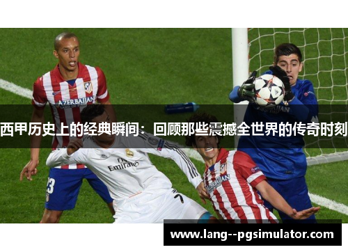 西甲历史上的经典瞬间:回顾那些震撼全世界的传奇时刻 西甲历史上的经典瞬间:回顾那些震撼全世界的传奇时刻