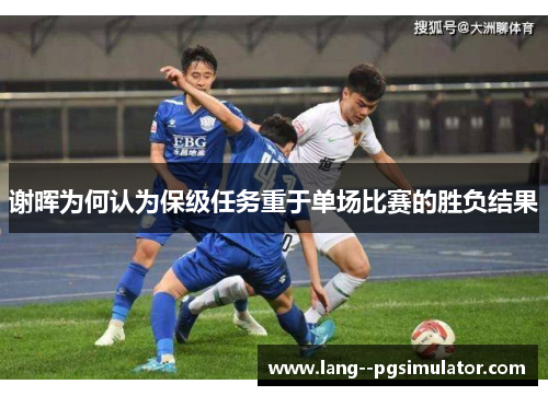 谢晖为何认为保级任务重于单场比赛的胜负结果 谢晖为何认为保级任务重于单场比赛的胜负结果