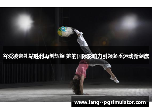 谷爱凌崇礼站胜利再创辉煌 她的国际影响力引领冬季运动新潮流 谷爱凌崇礼站胜利再创辉煌 她的国际影响力引领冬季运动新潮流