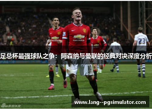 足总杯最强球队之争：阿森纳与曼联的经典对决深度分析