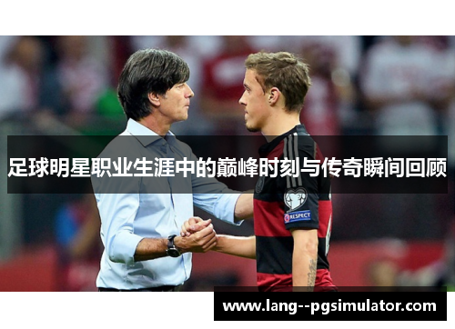 足球明星职业生涯中的巅峰时刻与传奇瞬间回顾 足球明星职业生涯中的巅峰时刻与传奇瞬间回顾