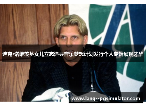 迪克·诺维茨基女儿立志追寻音乐梦想计划发行个人专辑展现才华 迪克·诺维茨基女儿立志追寻音乐梦想计划发行个人专辑展现才华