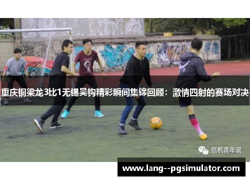 重庆铜梁龙3比1无锡吴钩精彩瞬间集锦回顾:激情四射的赛场对决 重庆铜梁龙3比1无锡吴钩精彩瞬间集锦回顾:激情四射的赛场对决