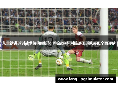 从关键进球到战术价值解析努涅斯欧联杯对阵法国球队表现全面评估 从关键进球到战术价值解析努涅斯欧联杯对阵法国球队表现全面评估