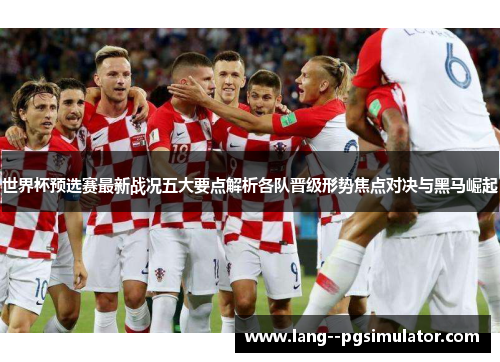 世界杯预选赛最新战况五大要点解析各队晋级形势焦点对决与黑马崛起 世界杯预选赛最新战况五大要点解析各队晋级形势焦点对决与黑马崛起