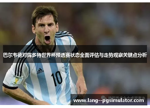 巴尔韦德对阵多特世界杯预选赛状态全面评估与走势观察关键点分析 巴尔韦德对阵多特世界杯预选赛状态全面评估与走势观察关键点分析