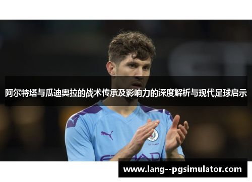 阿尔特塔与瓜迪奥拉的战术传承及影响力的深度解析与现代足球启示 阿尔特塔与瓜迪奥拉的战术传承及影响力的深度解析与现代足球启示