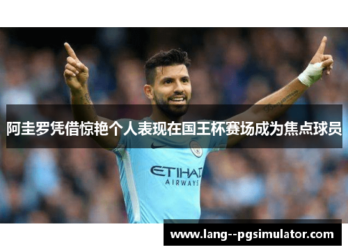 阿圭罗凭借惊艳个人表现在国王杯赛场成为焦点球员 阿圭罗凭借惊艳个人表现在国王杯赛场成为焦点球员