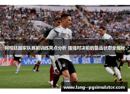 阿根廷国家队赛前训练亮点分析 强强对决前的备战状态全揭秘 阿根廷国家队赛前训练亮点分析 强强对决前的备战状态全揭秘