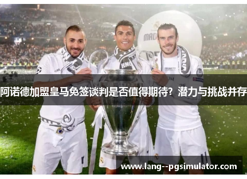 阿诺德加盟皇马免签谈判是否值得期待?潜力与挑战并存 阿诺德加盟皇马免签谈判是否值得期待?潜力与挑战并存