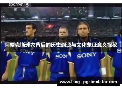阿贾克斯球衣背后的历史渊源与文化象征意义探秘
