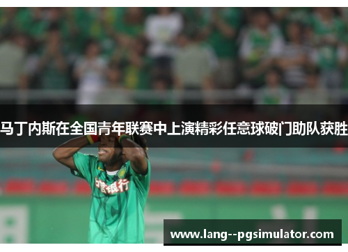 马丁内斯在全国青年联赛中上演精彩任意球破门助队获胜