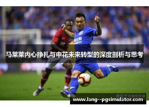 马莱莱内心挣扎与申花未来转型的深度剖析与思考 马莱莱内心挣扎与申花未来转型的深度剖析与思考
