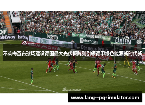 不莱梅宣布球场建设德国最大光伏板阵列引领德甲绿色能源新时代新 不莱梅宣布球场建设德国最大光伏板阵列引领德甲绿色能源新时代新