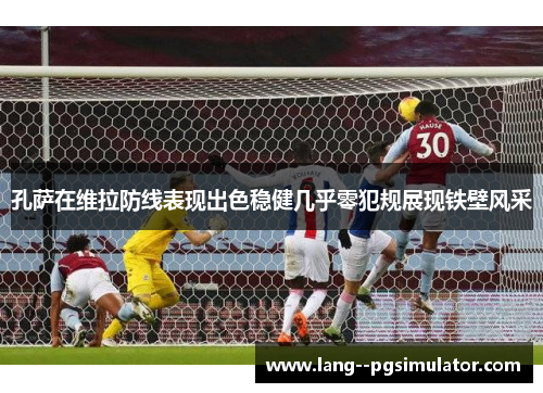 孔萨在维拉防线表现出色稳健几乎零犯规展现铁壁风采 孔萨在维拉防线表现出色稳健几乎零犯规展现铁壁风采