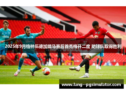 2025年9月格林伍德加盟马赛后首秀梅开二度 助球队取得胜利