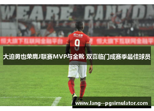 大迫勇也荣膺J联赛MVP与金靴 双喜临门成赛季最佳球员