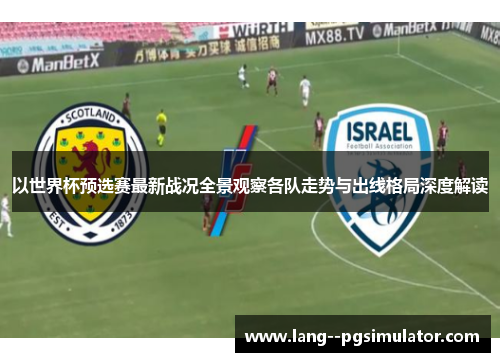 以世界杯预选赛最新战况全景观察各队走势与出线格局深度解读 以世界杯预选赛最新战况全景观察各队走势与出线格局深度解读