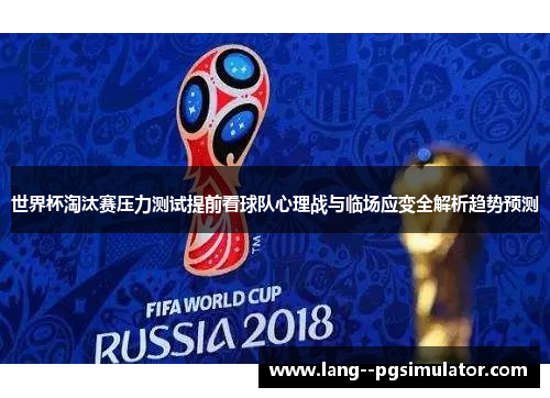 世界杯淘汰赛压力测试提前看球队心理战与临场应变全解析趋势预测 世界杯淘汰赛压力测试提前看球队心理战与临场应变全解析趋势预测