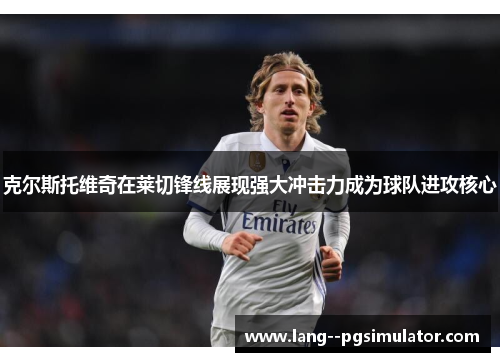 克尔斯托维奇在莱切锋线展现强大冲击力成为球队进攻核心 克尔斯托维奇在莱切锋线展现强大冲击力成为球队进攻核心