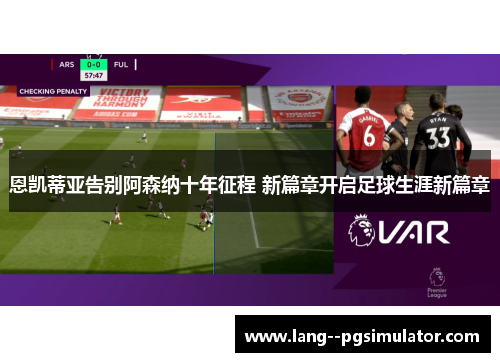 恩凯蒂亚告别阿森纳十年征程 新篇章开启足球生涯新篇章 恩凯蒂亚告别阿森纳十年征程 新篇章开启足球生涯新篇章